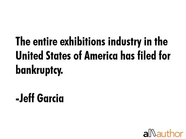 The entire exhibitions industry in the United States of America has filed for bankruptcy. - Jeff Garcia Quote GIF