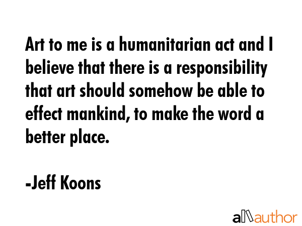 Art to me is a humanitarian act and I believe that there is a responsibility that art should... - Jeff Koons Quote GIF