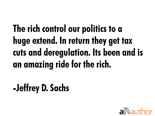 The rich control our politics to a huge extend. In return they get tax cuts and deregulation. Its... - Jeffrey D. Sachs Quote GIF
