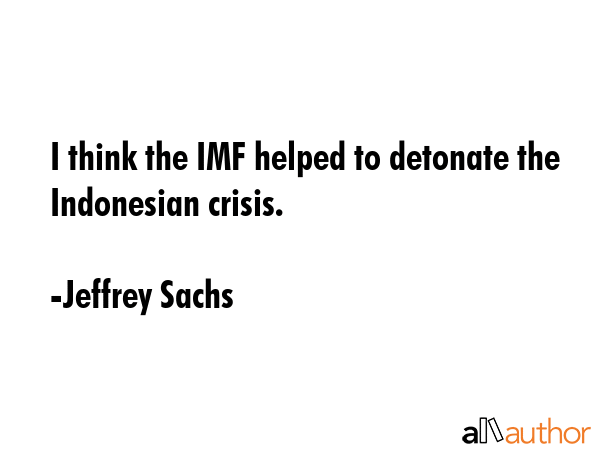 I think the IMF helped to detonate the Indonesian crisis. - Jeffrey Sachs Quote GIF