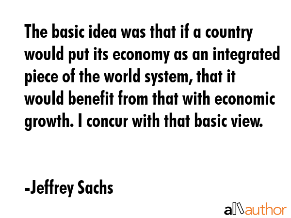 The basic idea was that if a country would put its economy as an integrated piece of the world... - Jeffrey Sachs Quote GIF