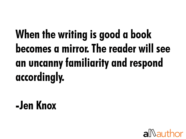 When the writing is good a book becomes a mirror. The reader will see an uncanny familiarity and... - Jen Knox Quote GIF