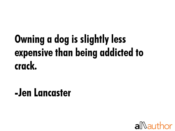 Owning a dog is slightly less expensive than being addicted to crack. - Jen Lancaster Quote GIF
