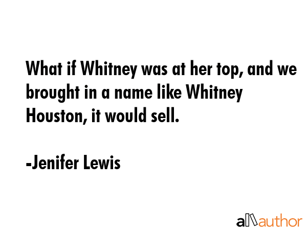 What if Whitney was at her top, and we brought in a name like Whitney Houston, it would sell. - Jenifer Lewis Quote