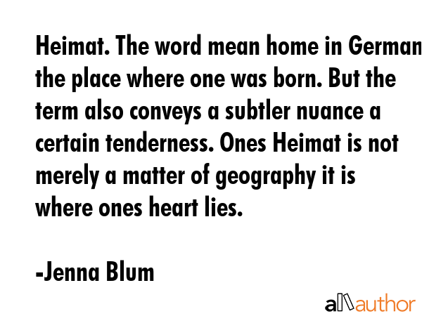 Heimat. The word mean home in German the place where one was born. But the term also conveys a... - Jenna Blum Quote GIF