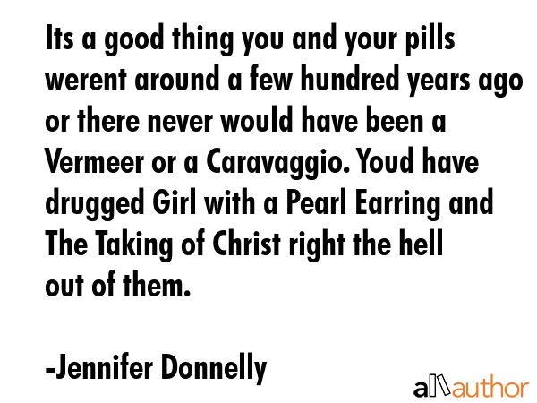 Its a good thing you and your pills werent around a few hundred years ago or there never would have... - Jennifer Donnelly Quote GIF