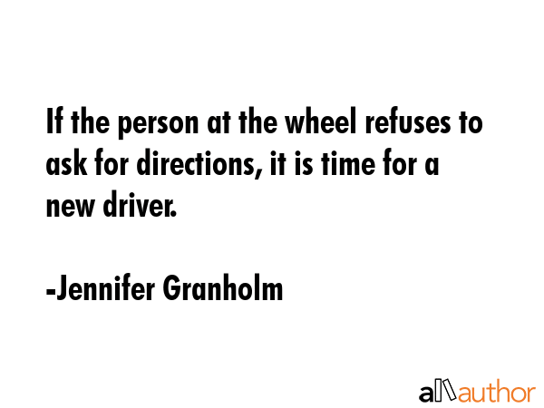 If the person at the wheel refuses to ask for directions, it is time for a new driver. - Jennifer Granholm Quote