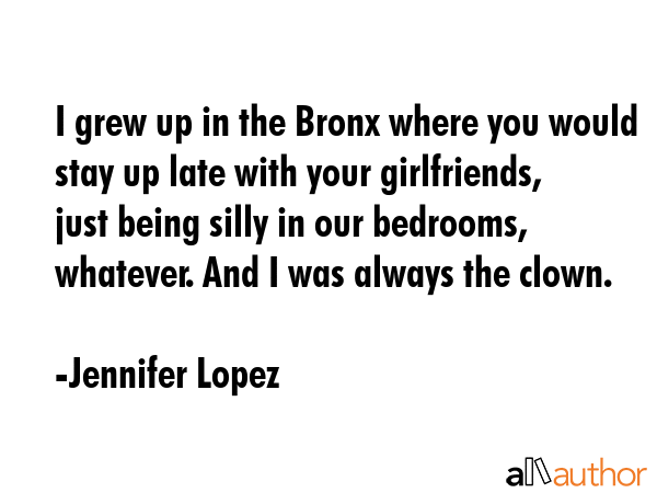 I grew up in the Bronx where you would stay up late with your girlfriends, just being silly in our... - Jennifer Lopez Quote GIF