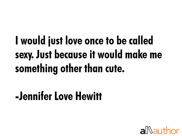 I would just love once to be called sexy. Just because it would make me something other than cute. - Jennifer Love Hewitt Quote GIF