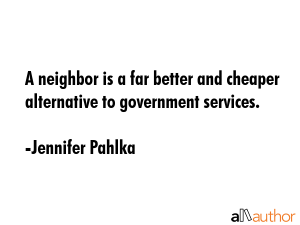 A neighbor is a far better and cheaper alternative to government services. - Jennifer Pahlka Quote GIF