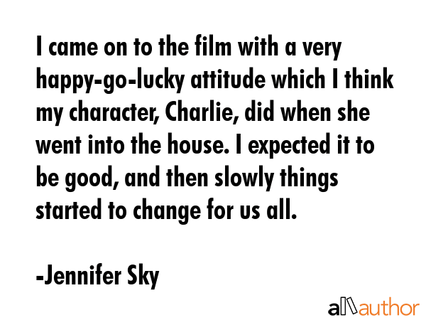 I came on to the film with a very happy-go-lucky attitude which I think my character, Charlie, did... - Jennifer Sky Quote GIF
