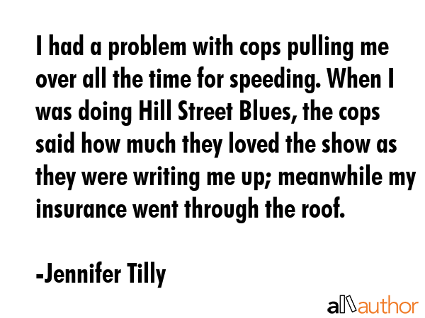 I had a problem with cops pulling me over all the time for speeding. When I was doing Hill Street... - Jennifer Tilly Quote GIF
