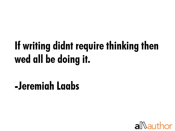 If writing didnt require thinking then wed all be doing it. - Jeremiah Laabs Quote GIF