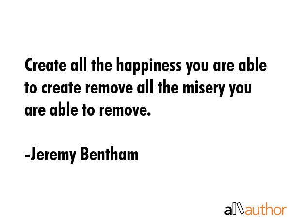 Create all the happiness you are able to create remove all the misery you are able to remove. - Jeremy Bentham Quote GIF