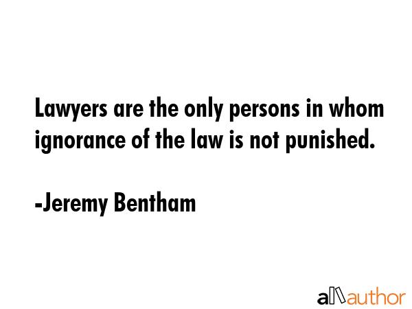 Lawyers are the only persons in whom ignorance of the law is not punished. - Jeremy Bentham Quote