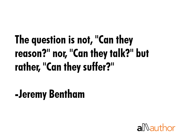 The question is not, \"Can they reason?\" nor, \"Can they talk?\" but rather, \"Can they suffer?\" - Jeremy Bentham Quote GIF