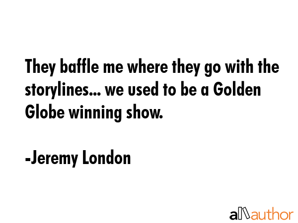 They baffle me where they go with the storylines... we used to be a Golden Globe winning show. - Jeremy London Quote GIF
