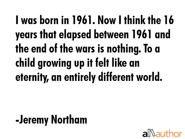 I was born in 1961. Now I think the 16 years that elapsed between 1961 and the end of the wars is... - Jeremy Northam Quote GIF
