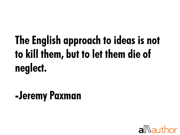 The English approach to ideas is not to kill them, but to let them die of neglect. - Jeremy Paxman Quote GIF