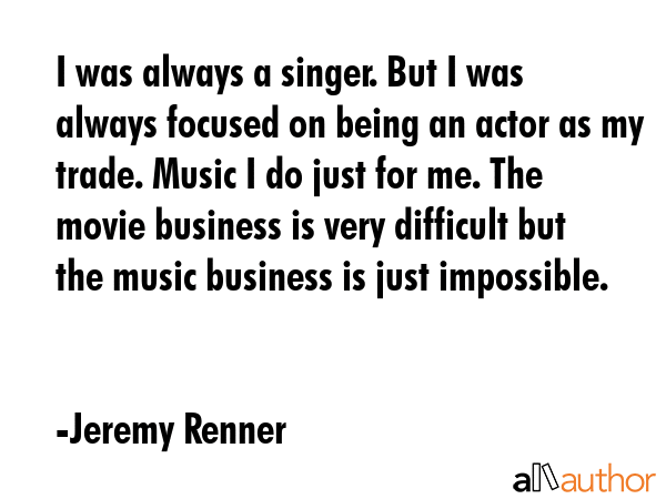 I was always a singer. But I was always focused on being an actor as my trade. Music I do just for... - Jeremy Renner Quote GIF