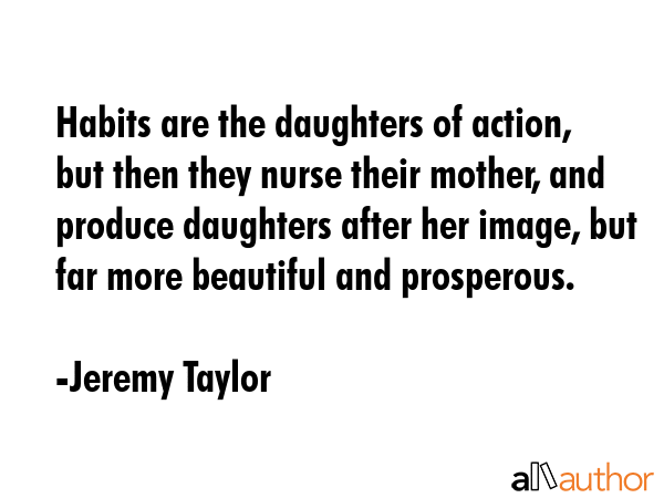 Habits are the daughters of action, but then they nurse their mother, and produce daughters after... - Jeremy Taylor Quote GIF
