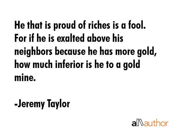 He that is proud of riches is a fool. For if he is exalted above his neighbors because he has more... - Jeremy Taylor Quote GIF