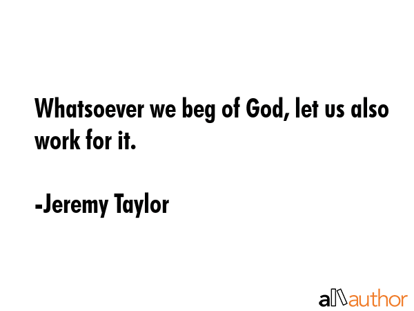Whatsoever we beg of God, let us also work for it. - Jeremy Taylor Quote
