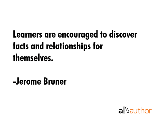 Learners are encouraged to discover facts and relationships for themselves. - Jerome Bruner Quote