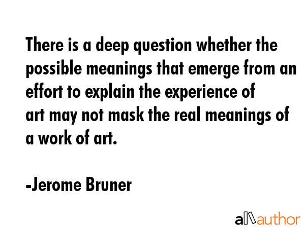 There is a deep question whether the possible meanings that emerge from an effort to explain the... - Jerome Bruner Quote GIF