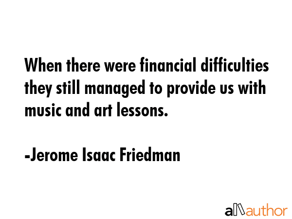 When there were financial difficulties they still managed to provide us with music and art lessons. - Jerome Isaac Friedman Quote GIF