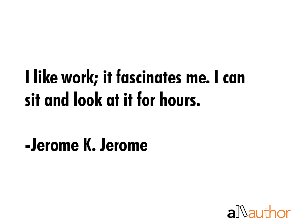 I like work; it fascinates me. I can sit and look at it for hours. - Jerome K. Jerome Quote GIF