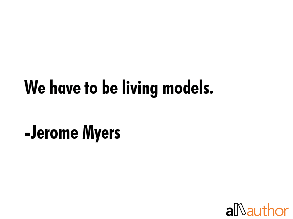 We have to be living models. - Jerome Myers Quote GIF