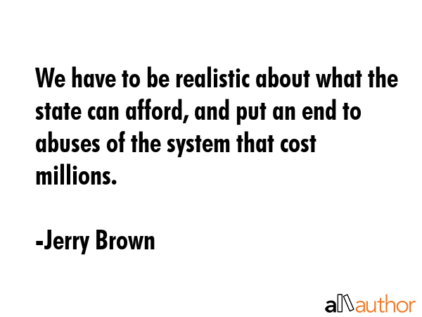 We have to be realistic about what the state can afford, and put an end to abuses of the system... - Jerry Brown Quote GIF