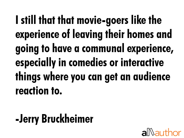 I still that that movie-goers like the experience of leaving their homes and going to have a... - Jerry Bruckheimer Quote GIF