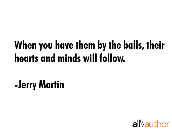 When you have them by the balls, their hearts and minds will follow. - Jerry Martin Quote