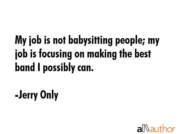 My job is not babysitting people; my job is focusing on making the best band I possibly can. - Jerry Only Quote GIF