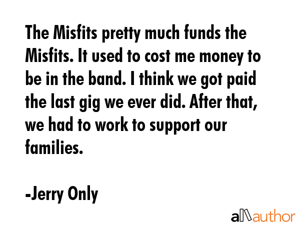 The Misfits pretty much funds the Misfits. It used to cost me money to be in the band. I think we... - Jerry Only Quote GIF