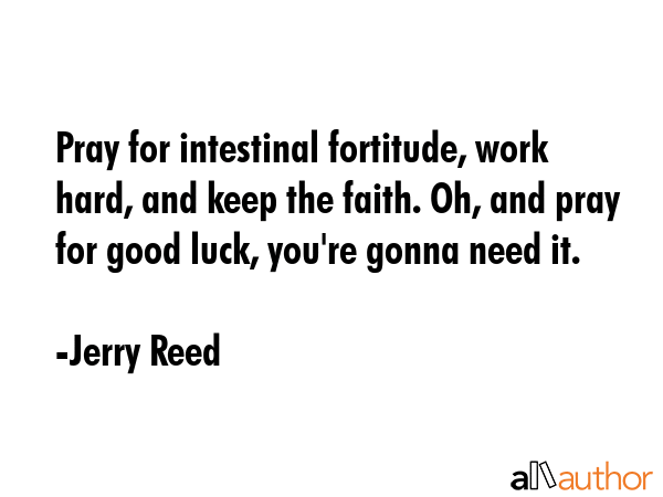 Pray for intestinal fortitude, work hard, and keep the faith. Oh, and pray for good luck, you\