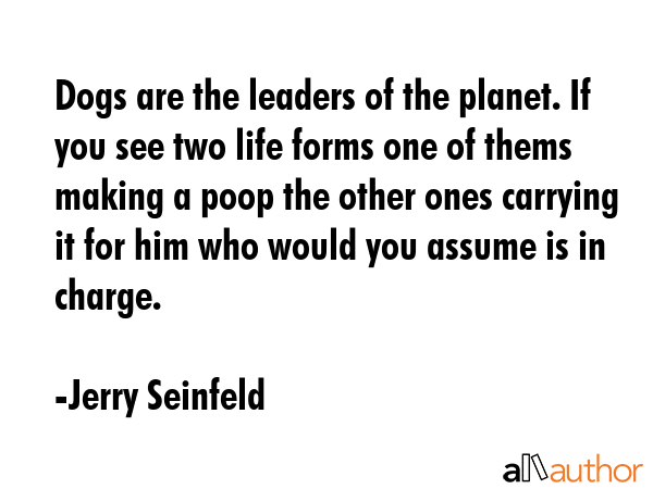 Dogs are the leaders of the planet. If you see two life forms one of thems making a poop the other... - Jerry Seinfeld Quote GIF