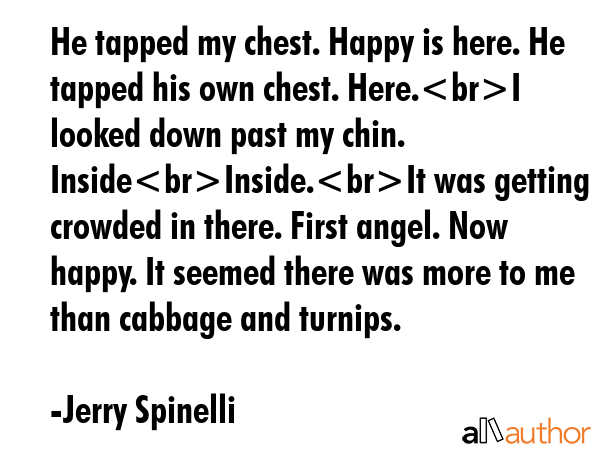 He tapped my chest. Happy is here. He tapped his own chest. Here.I looked down past my chin.... - Jerry Spinelli Quote GIF