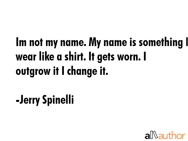 Im not my name. My name is something I wear like a shirt. It gets worn. I outgrow it I change it. - Jerry Spinelli Quote GIF