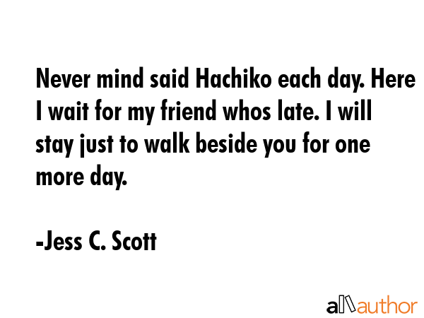 Never mind said Hachiko each day. Here I wait for my friend whos late. I will stay just to walk... - Jess C. Scott Quote GIF