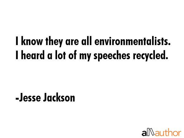 I know they are all environmentalists. I heard a lot of my speeches recycled. - Jesse Jackson Quote