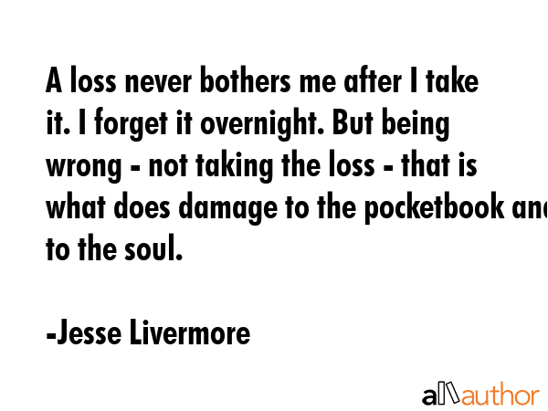 A loss never bothers me after I take it. I forget it overnight. But being wrong - not taking the... - Jesse Livermore Quote GIF