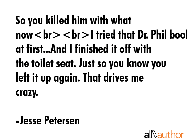 So you killed him with what nowI tried that Dr. Phil book at first...And I finished it off with the... - Jesse Petersen Quote GIF