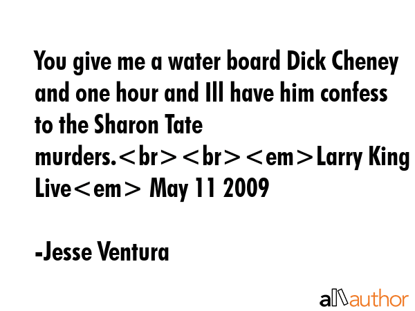 You give me a water board Dick Cheney and one hour and Ill have him confess to the Sharon Tate... - Jesse Ventura Quote GIF