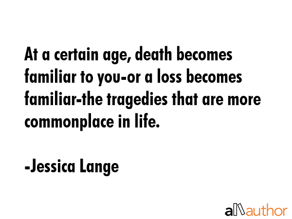 At a certain age, death becomes familiar to you-or a loss becomes familiar-the tragedies that are... - Jessica Lange Quote GIF