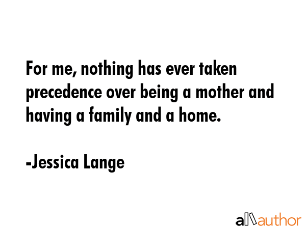 For me, nothing has ever taken precedence over being a mother and having a family and a home. - Jessica Lange Quote GIF