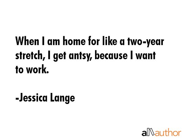 When I am home for like a two-year stretch, I get antsy, because I want to work. - Jessica Lange Quote GIF