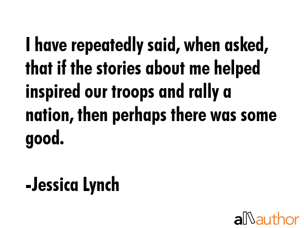 I have repeatedly said, when asked, that if the stories about me helped inspired our troops and... - Jessica Lynch Quote GIF